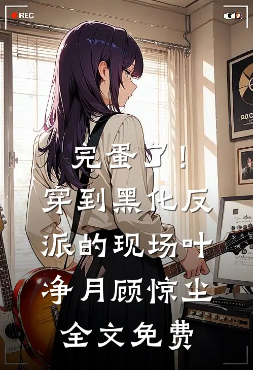 完蛋了！穿到黑化反派的现场叶净月顾惊尘全文免费