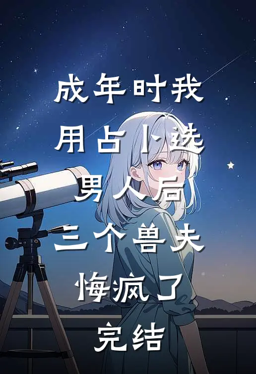 成年时我用占卜选男人后，三个兽夫悔疯了。完结