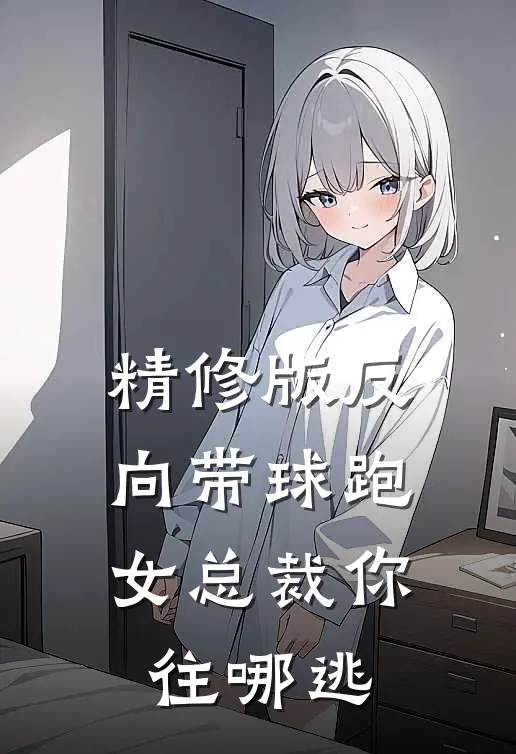 精修版反向带球跑：女总裁你往哪逃