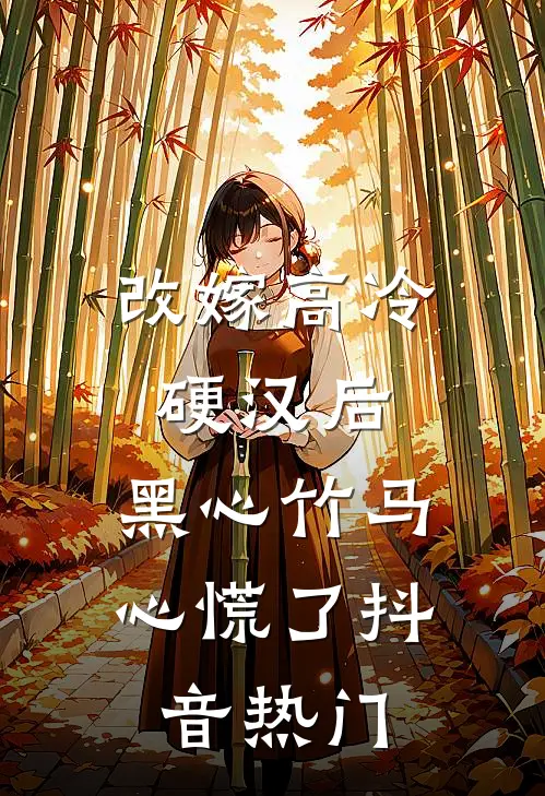 改嫁高冷硬汉后，黑心竹马心慌了抖音热门