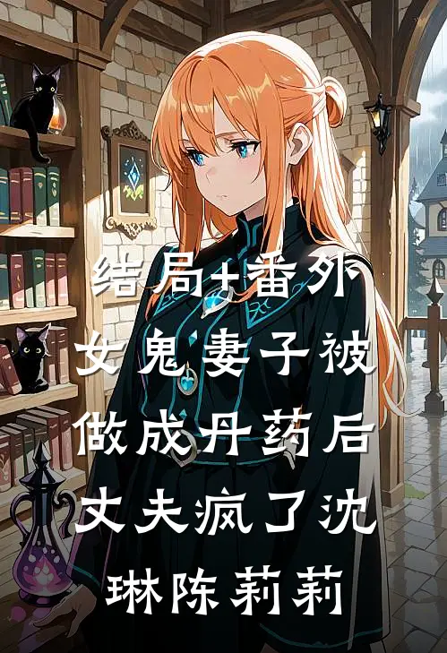 结局+番外女鬼妻子被做成丹药后，丈夫疯了沈琳陈莉莉