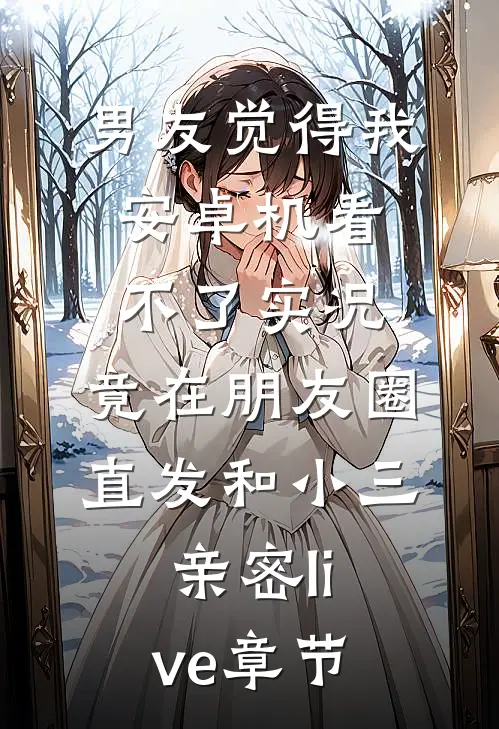 男友觉得我安卓机看不了实况，竟在朋友圈直发和小三亲密live章节