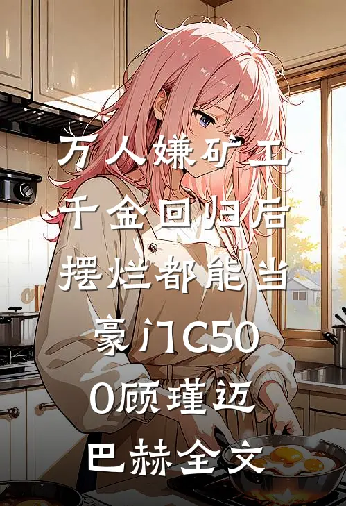 万人嫌矿工千金回归后，摆烂都能当豪门C500顾瑾迈巴赫全文