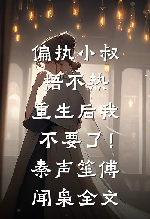 偏执小叔捂不热，重生后我不要了！秦声笙傅闻枭全文