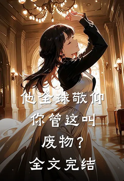 他全球敬仰，你管这叫废物？全文完结