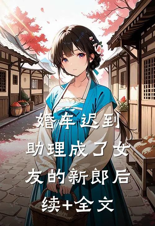 婚车迟到，助理成了女友的新郎后续+全文