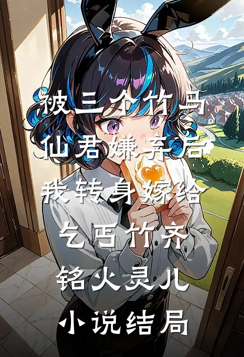 被三个竹马仙君嫌弃后，我转身嫁给乞丐竹齐铭火灵儿小说结局