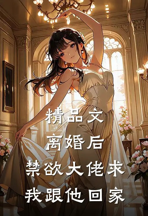 精品文离婚后，禁欲大佬求我跟他回家
