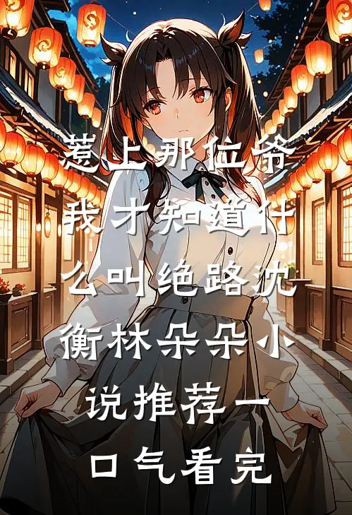 惹上那位爷，我才知道什么叫绝路沈衡林朵朵小说推荐一口气看完