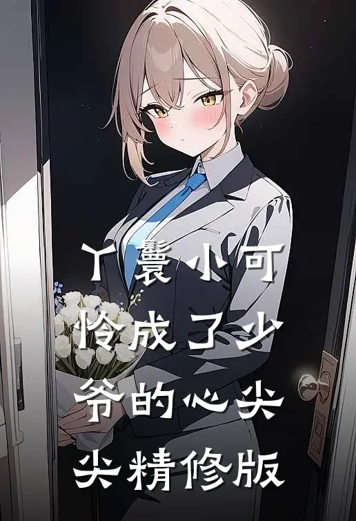 丫鬟小可怜成了少爷的心尖尖精修版