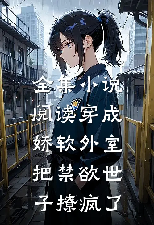 全集小说阅读穿成娇软外室，把禁欲世子撩疯了