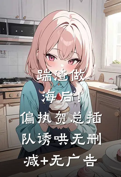踹渣做海后！偏执贺总插队诱哄无删减+无广告