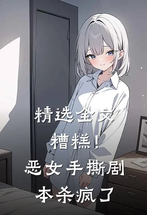 精选全文糟糕！恶女手撕剧本杀疯了
