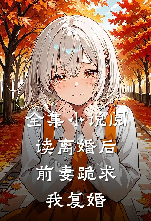 全集小说阅读离婚后，前妻跪求我复婚