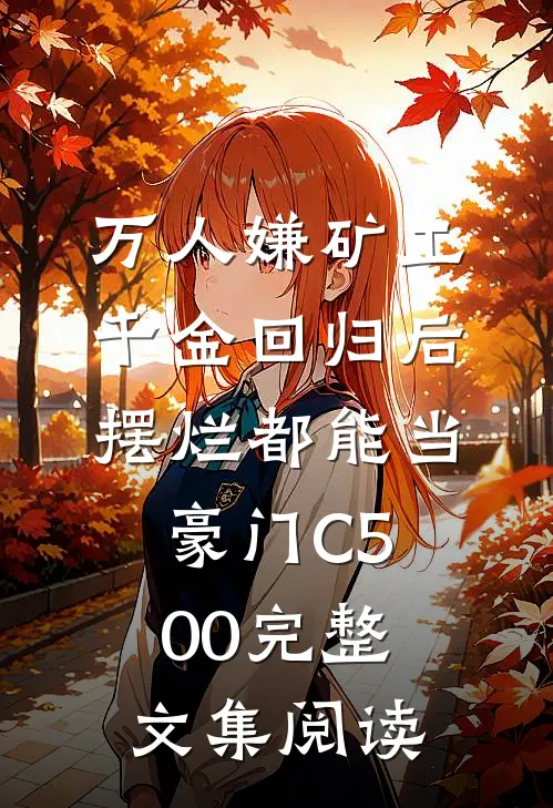 万人嫌矿工千金回归后，摆烂都能当豪门C500完整文集阅读
