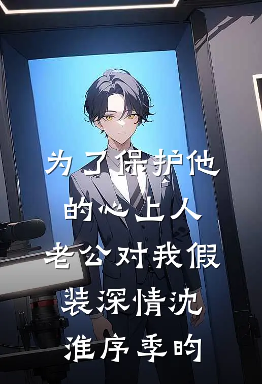 为了保护他的心上人，老公对我假装深情沈淮序季昀