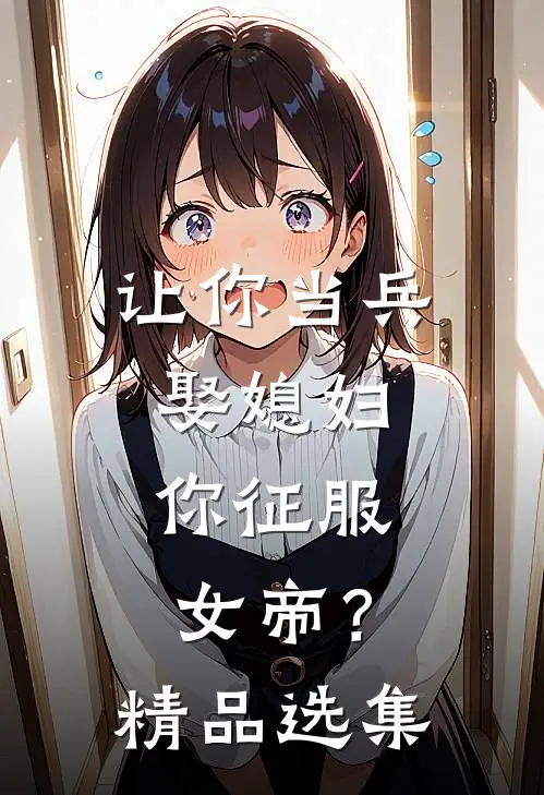 让你当兵娶媳妇，你征服女帝？精品选集