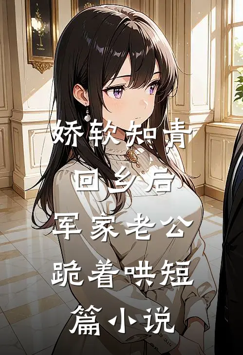 娇软知青回乡后，军家老公跪着哄短篇小说