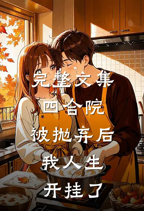 完整文集四合院：被抛弃后，我人生开挂了