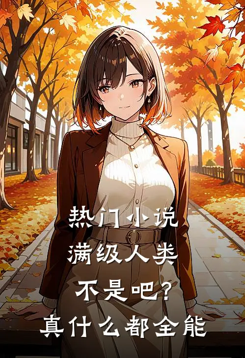 热门小说满级人类：不是吧？真什么都全能