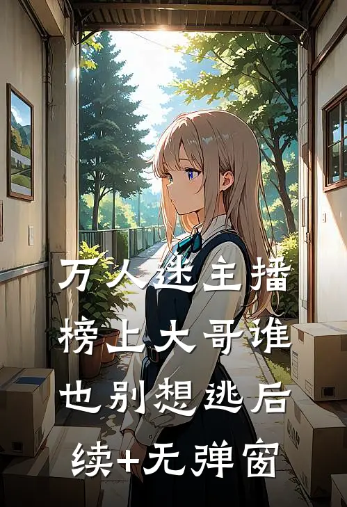 万人迷主播：榜上大哥谁也别想逃后续+无弹窗