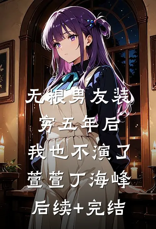 无根男友装穷五年后，我也不演了萱萱丁海峰后续+完结