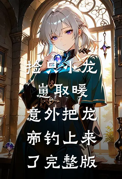 捡只小龙崽取暖，意外把龙帝钓上来了完整版