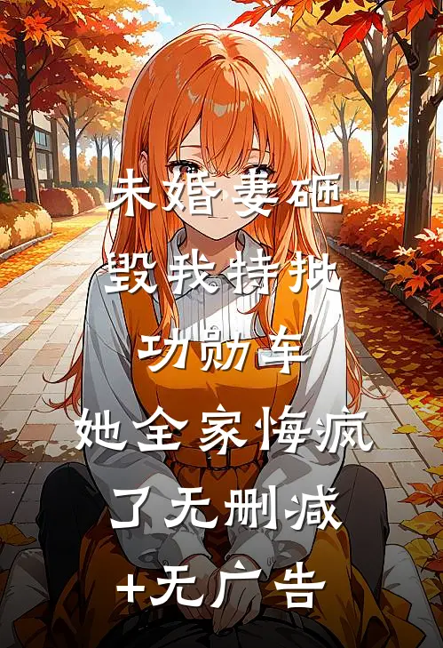 未婚妻砸毁我特批功勋车，她全家悔疯了无删减+无广告