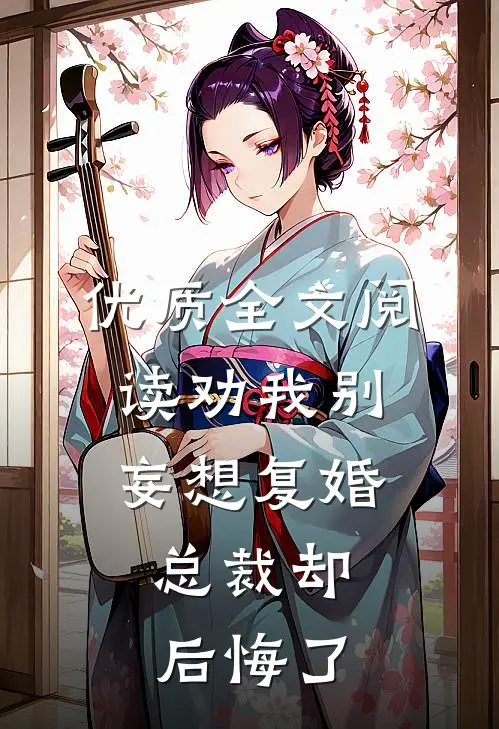 优质全文阅读劝我别妄想复婚，总裁却后悔了