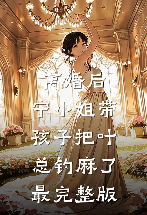 离婚后，宁小姐带孩子把叶总钓麻了最完整版