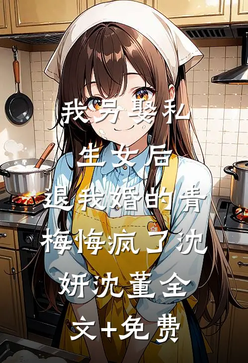 我另娶私生女后，退我婚的青梅悔疯了沈妍沈董全文+免费