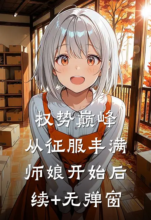 权势巅峰，从征服丰满师娘开始后续+无弹窗