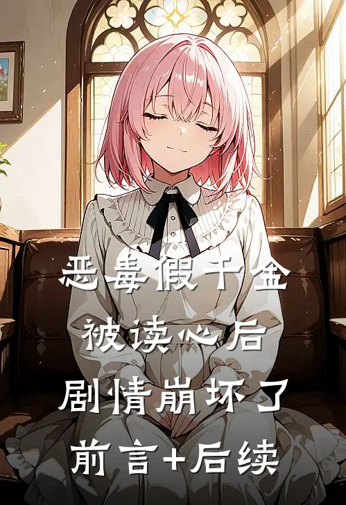 恶毒假千金被读心后，剧情崩坏了前言+后续