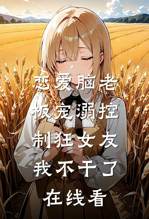 恋爱脑老板宠溺控制狂女友，我不干了在线看