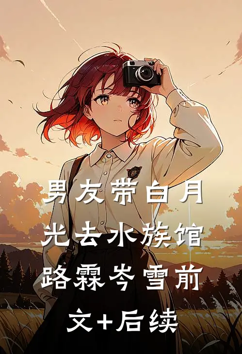 男友带白月光去水族馆路霖岑雪前文+后续