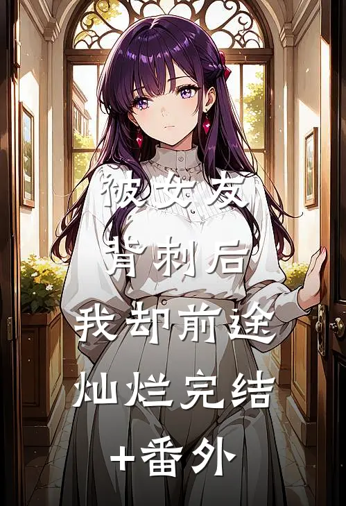 被女友背刺后，我却前途灿烂完结+番外