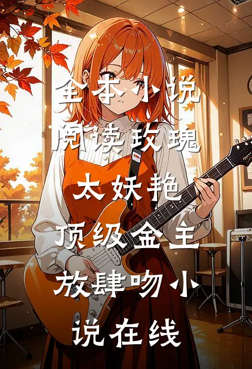 全本小说阅读玫瑰太妖艳,顶级金主放肆吻小说在线