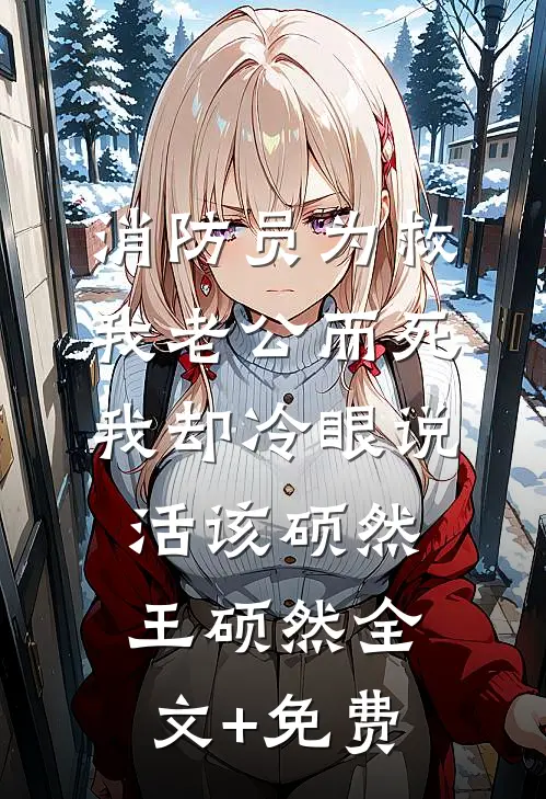 消防员为救我老公而死，我却冷眼说活该硕然王硕然全文+免费