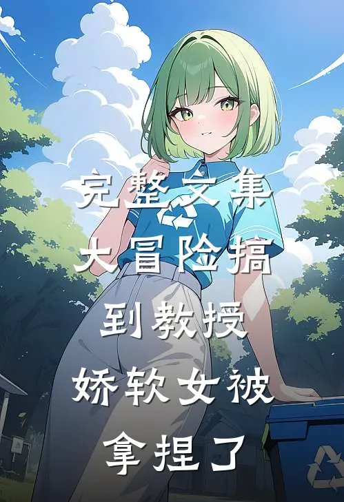 完整文集大冒险搞到教授，娇软女被拿捏了