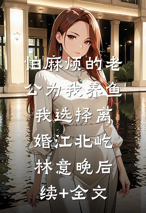 怕麻烦的老公为我养鱼，我选择离婚江北屹林意晚后续+全文