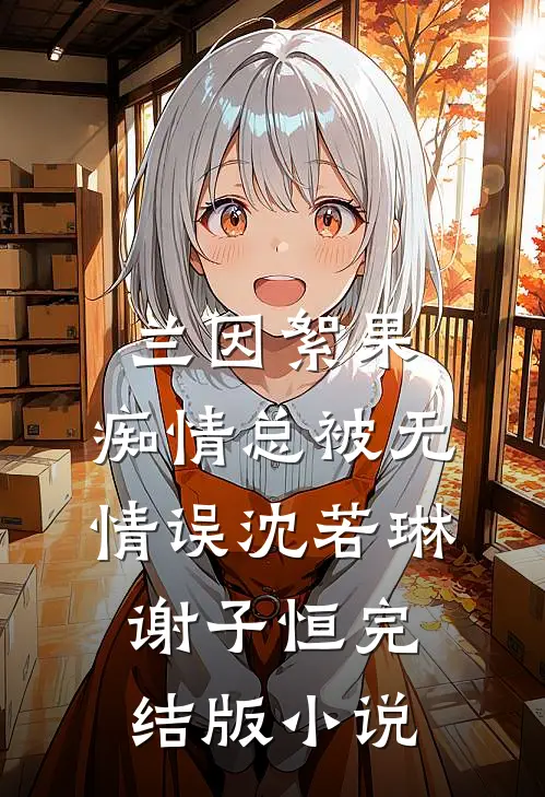 兰因絮果，痴情总被无情误沈若琳谢子恒完结版小说