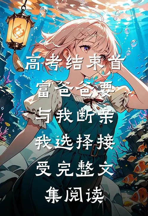 高考结束首富爸爸要与我断亲，我选择接受完整文集阅读