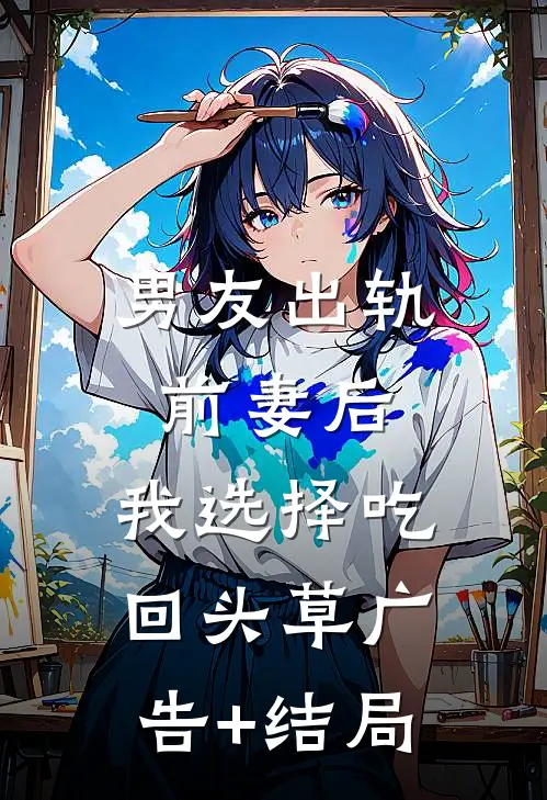 男友出轨前妻后，我选择吃回头草广告+结局