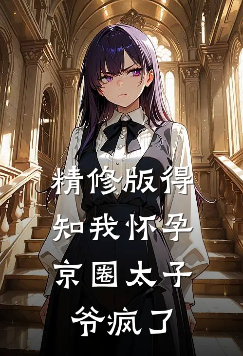 精修版得知我怀孕，京圈太子爷疯了