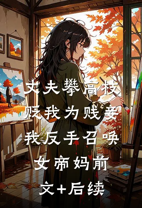 丈夫攀高枝贬我为贱妾，我反手召唤女帝妈前文+后续
