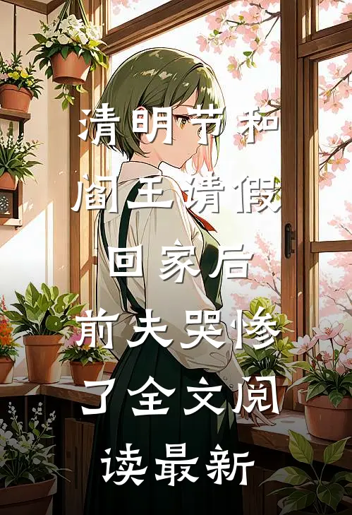 清明节和阎王请假回家后，前夫哭惨了全文阅读最新