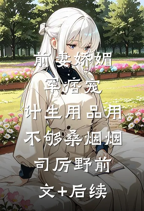 前妻娇媚军痞宠，计生用品用不够桑烟烟司厉野前文+后续