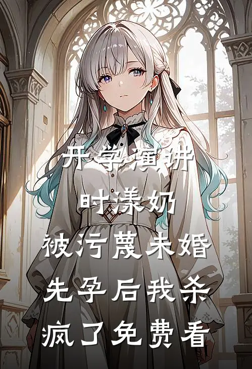 开学演讲时漾奶，被污蔑未婚先孕后我杀疯了免费看