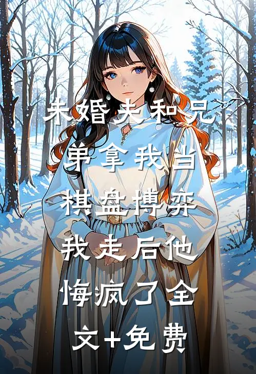 未婚夫和兄弟拿我当棋盘博弈，我走后他悔疯了全文+免费