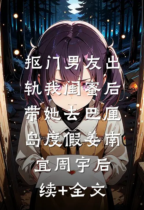 抠门男友出轨我闺蜜后带她去巴厘岛度假姜南宜周宇后续+全文
